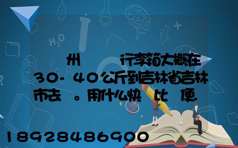 從廣州匯兩個行李箱大概在30-40公斤到吉林省吉林市去。用什么快遞比較便...